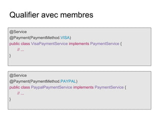 Qualifier avec membres
@Service
@Payment(PaymentMethod.VISA)
public class VisaPaymentService implements PaymentService {
// ...
}
@Service
@Payment(PaymentMethod.PAYPAL)
public class PaypalPaymentService implements PaymentService {
// ...
}
 
