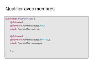Qualifier avec membres
public class PaymentClient {
@Autowired
@Payment(PaymentMethod.VISA)
private PaymentService visa;
@Autowired
@Payment(PaymentMethod.PAYPAL)
private PaymentService paypal;
// ...
}
 