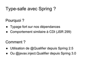 Type-safe avec Spring ?
Pourquoi ?
● Typage fort sur nos dépendances
● Comportement similaire à CDI (JSR 299)
Comment ?
● Utilisation de @Qualifier depuis Spring 2.5
● Ou @javax.inject.Qualifier depuis Spring 3.0
 