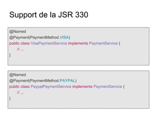 Support de la JSR 330
@Named
@Payment(PaymentMethod.VISA)
public class VisaPaymentService implements PaymentService {
// ...
}
@Named
@Payment(PaymentMethod.PAYPAL)
public class PaypalPaymentService implements PaymentService {
// ...
}
 