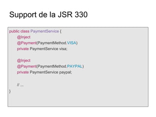 Support de la JSR 330
public class PaymentService {
@Inject
@Payment(PaymentMethod.VISA)
private PaymentService visa;
@Inject
@Payment(PaymentMethod.PAYPAL)
private PaymentService paypal;
// ...
}
 