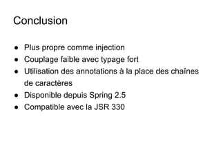 Conclusion
● Plus propre comme injection
● Couplage faible avec typage fort
● Utilisation des annotations à la place des chaînes
de caractères
● Disponible depuis Spring 2.5
● Compatible avec la JSR 330
 
