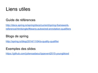 Liens utiles
Guide de références
http://docs.spring.io/spring/docs/current/spring-framework-
reference/htmlsingle/#beans-autowired-annotation-qualifiers
Blogs de spring
http://spring.io/blog/2014/11/04/a-quality-qualifier
Exemples des slides
https://github.com/juliensadaoui/ippevent2015-youngblood
 