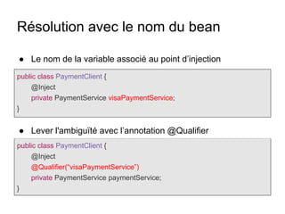 Résolution avec le nom du bean
public class PaymentClient {
@Inject
private PaymentService visaPaymentService;
}
public class PaymentClient {
@Inject
@Qualifier(“visaPaymentService”)
private PaymentService paymentService;
}
● Le nom de la variable associé au point d’injection
● Lever l'ambiguïté avec l’annotation @Qualifier
 