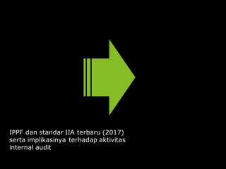IPPF dan standar IIA terbaru (2017)
serta implikasinya terhadap aktivitas
internal audit
 
