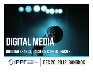 Digital Media
Building Brands, Causes & Constituencies

                       Dec 20, 2012 BANGKOK
 