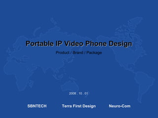 Portable IP Video Phone Design
          Product / Brand / Package




                 2008 . 10 . 01



SBNTECH      Terra First Design       Neuro-Com
 