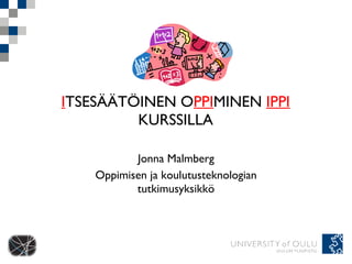 I TSESÄÄTÖINEN O PPI MINEN  IPPI  KURSSILLA Jonna Malmberg Oppimisen ja koulutusteknologian tutkimusyksikkö 