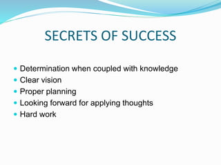 SECRETS OF SUCCESS
 Determination when coupled with knowledge
 Clear vision
 Proper planning
 Looking forward for applying thoughts
 Hard work
 