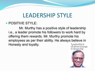 LEADERSHIP STYLE
 POSITIVE STYLE:
Mr. Murthy has a positive style of leadership
i.e., a leader promote his followers to work hard by
offering them rewards. Mr. Murthy promote his
employees as per their ability. He always believe in
Honesty and loyalty.
 