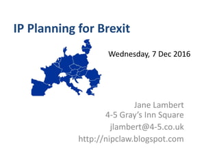 IP Planning for Brexit
Jane Lambert
4-5 Gray’s Inn Square
jlambert@4-5.co.uk
http://nipclaw.blogspot.com
Wednesday, 7 Dec 2016
 