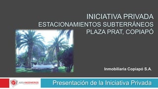 Iniciativa privadaEstacionamientos subterráneos plaza prat, Copiapó Presentación de la Iniciativa Privada Inmobiliaria Copiapó S.A. 