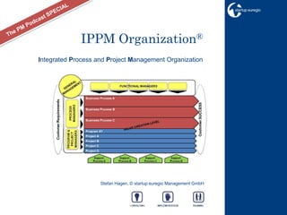 IPPM Organization®
Integrated Process and Project Management Organization




                    Stefan Hagen, © startup euregio Management GmbH
