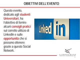 OBIETTIVI DELL’EVENTO
Questo evento,
dedicato agli studenti
Universitari, ha
l’obiettivo di fornire
alcuni consigli pratici
sul corretto utilizzo di
LinkedIn e sulle
opportunità che si
possono ottenere
grazie a questo Social
Network.
3
 
