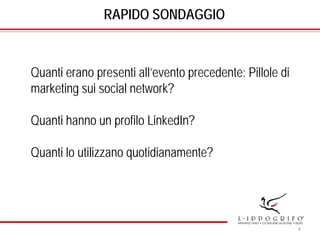 RAPIDO SONDAGGIO
Quanti erano presenti all’evento precedente: Pillole di
marketing sui social network?
Quanti hanno un profilo LinkedIn?
Quanti lo utilizzano quotidianamente?
4
 