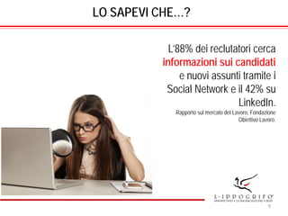 LO SAPEVI CHE…?
L’88% dei reclutatori cerca
informazioni sui candidati
e nuovi assunti tramite i
Social Network e il 42% su
LinkedIn.
Rapporto sul mercato del Lavoro, Fondazione
Obiettivo Lavoro.
9
 