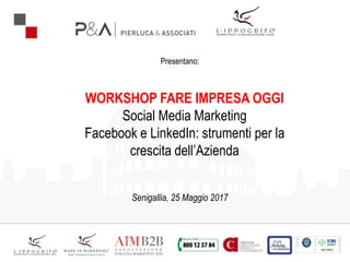 Presentano:
WORKSHOP FARE IMPRESA OGGI
Social Media Marketing
Facebook e LinkedIn: strumenti per la
crescita dell’Azienda
Senigallia, 25 Maggio 2017
 