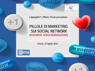 L’Ippogrifo® e PRime Trieste presentano:
PILLOLE DI MARKETING
SUI SOCIAL NETWORK
(ASSUMERE SENZA MODERAZIONE)
Trieste, 27 Aprile 2016
 