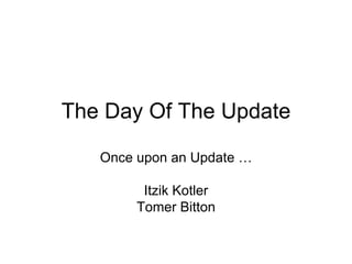 The Day Of The Update

   Once upon an Update …

         Itzik Kotler
        Tomer Bitton
 