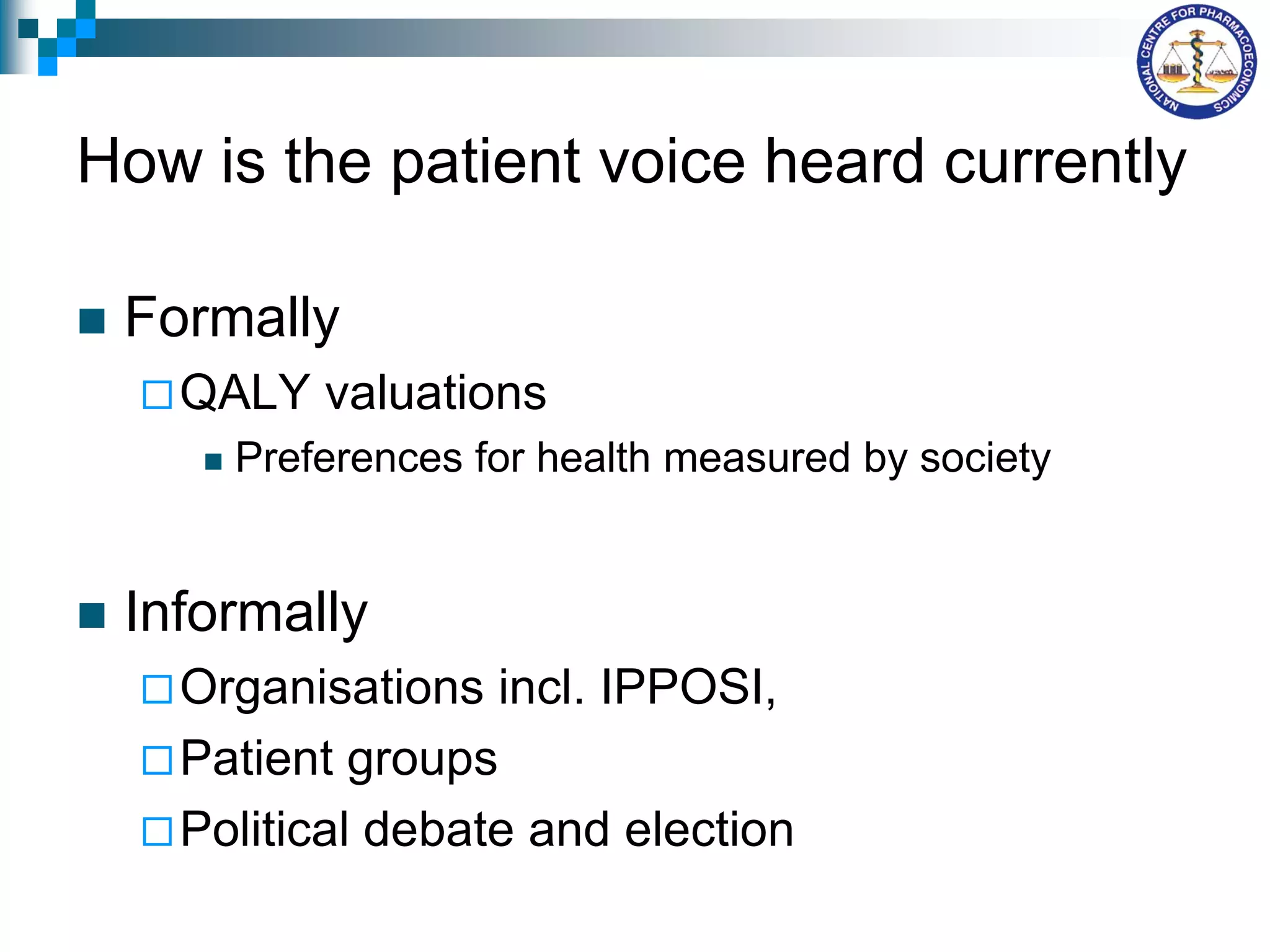 How is the patient voice heard currently
 Formally
QALY valuations
 Preferences for health measured by society
 Informally
Organisations incl. IPPOSI,
Patient groups
Political debate and election
 