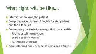 What right will be like….
 Information follows the patient
 Comprehensive picture of health for the patient
and their families
 Empowering patients to manage their own health
 Facilitate self management
 Shared decision making
 Partnership approach
 More informed and engaged patients and citizens
 