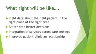 What right will be like….
 Right data about the right patient in the
right place at the right time
 Better data better decisions
 Integration of services across care settings
 Improved patient-clinician relationship
 