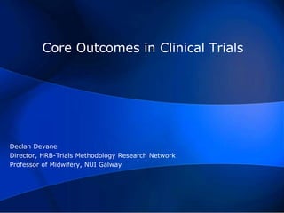 Core Outcomes in Clinical Trials
Declan Devane
Director, HRB-Trials Methodology Research Network
Professor of Midwifery, NUI Galway
 