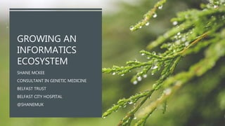 GROWING AN
INFORMATICS
ECOSYSTEM
SHANE MCKEE
CONSULTANT IN GENETIC MEDICINE
BELFAST TRUST
BELFAST CITY HOSPITAL
@SHANEMUK
 