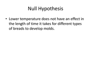 Null Hypothesis
• Lower temperature does not have an effect in
  the length of time it takes for different types
  of breads to develop molds.
 