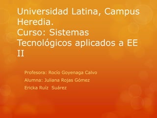 Universidad Latina, Campus
Heredia.
Curso: Sistemas
Tecnológicos aplicados a EE
II
Profesora: Rocío Goyenaga Calvo
Alumna: Juliana Rojas Gómez
Ericka Ruíz Suárez
 