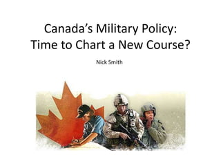 Canada’s Military Policy:
Time to Chart a New Course?
           Nick Smith
 