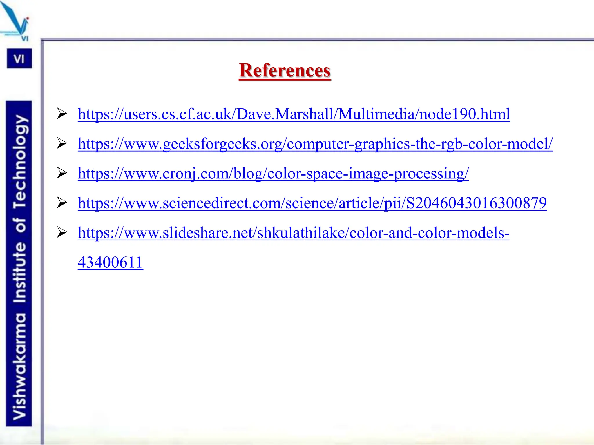 References
 https://users.cs.cf.ac.uk/Dave.Marshall/Multimedia/node190.html
 https://www.geeksforgeeks.org/computer-graphics-the-rgb-color-model/
 https://www.cronj.com/blog/color-space-image-processing/
 https://www.sciencedirect.com/science/article/pii/S2046043016300879
 https://www.slideshare.net/shkulathilake/color-and-color-models-
43400611
 