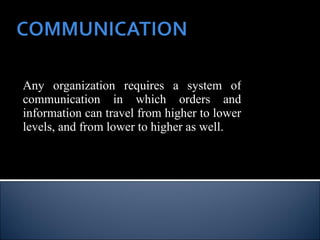 Any organization requires a system of communication in which orders and information can travel from higher to lower levels, and from lower to higher as well. 