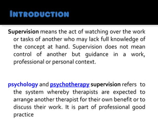 <ul><li>Supervision  means the act of watching over the work or tasks of another who may lack full knowledge of the concep...