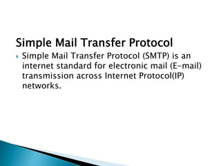 Simple Mail Transfer Protocol
 Simple Mail Transfer Protocol (SMTP) is an
internet standard for electronic mail (E-mail)
transmission across Internet Protocol(IP)
networks.
 