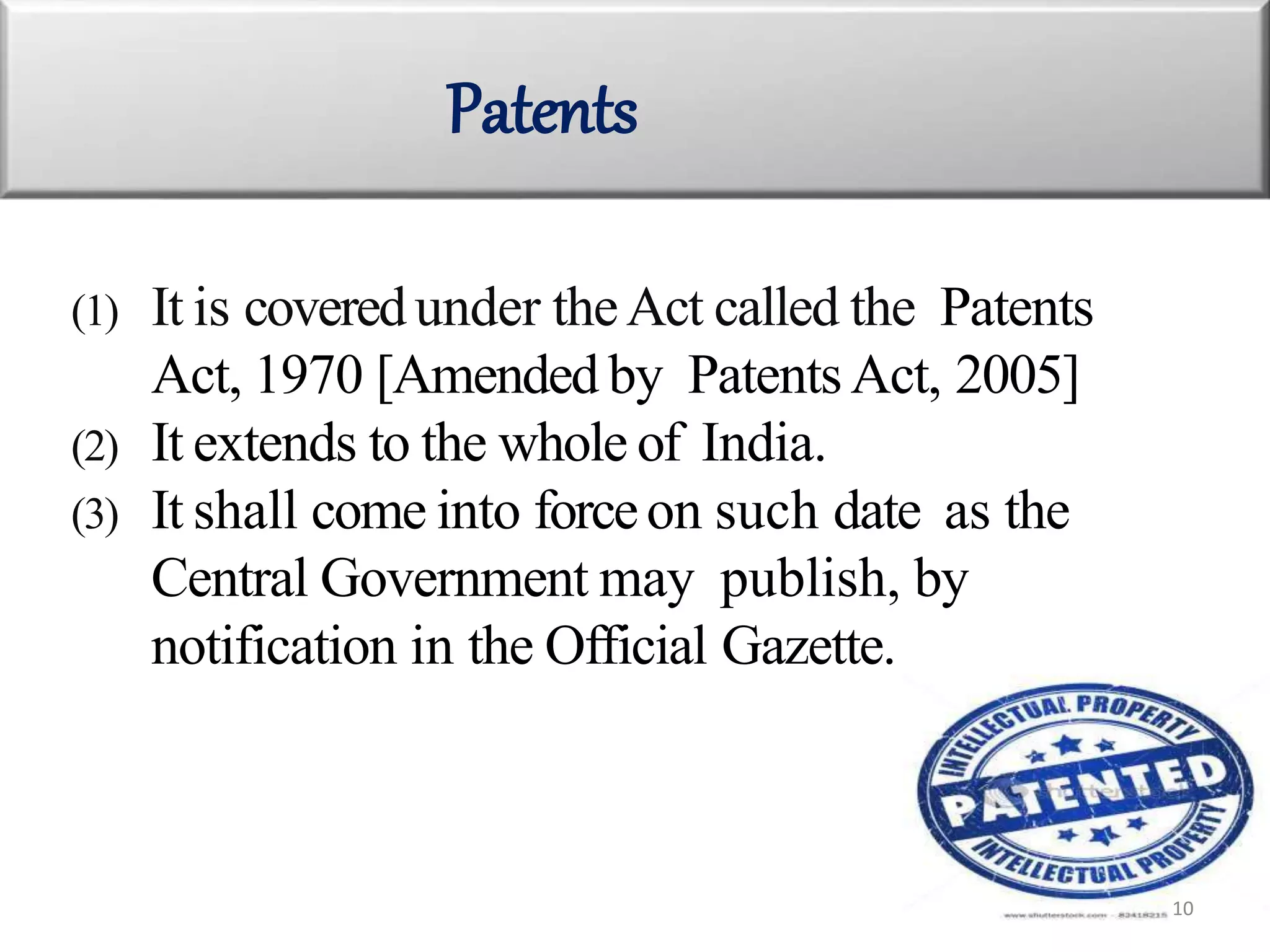 (1) It is coveredunder theAct called the Patents
Act, 1970 [Amended by PatentsAct, 2005]
(2) It extends to the whole of India.
(3) It shall come into forceon such date as the
Central Government may publish, by
notification in the Official Gazette.
Patents
10
 