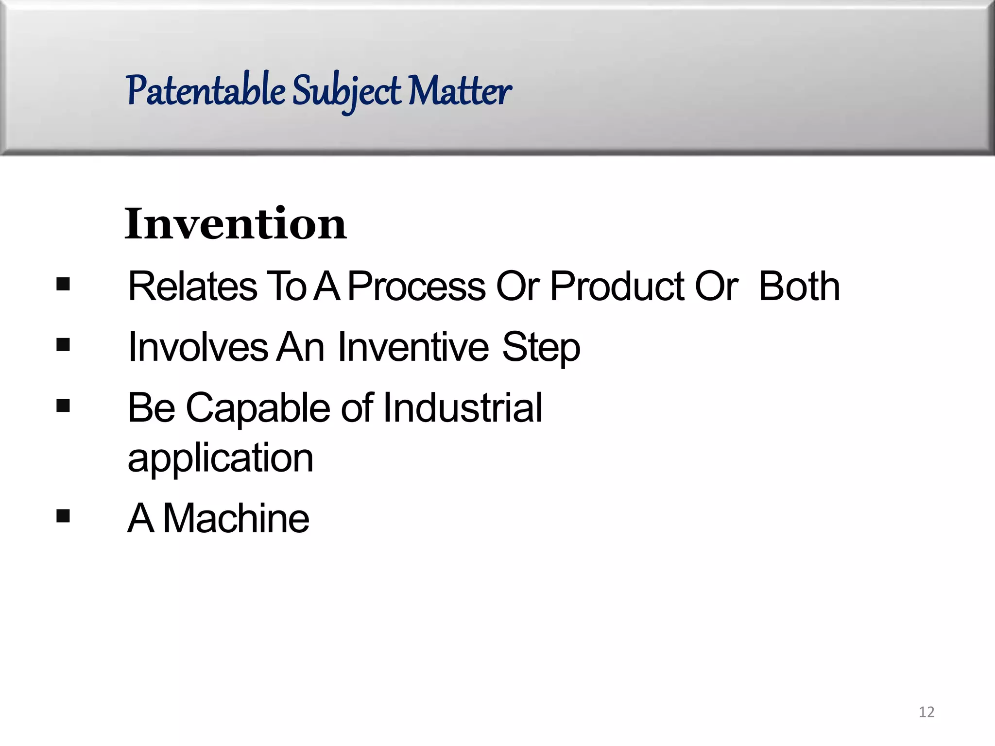 Invention
 Relates ToAProcess Or Product Or Both
 InvolvesAn Inventive Step
 Be Capable of Industrial
application
 A Machine
Patentable Subject Matter
12
 