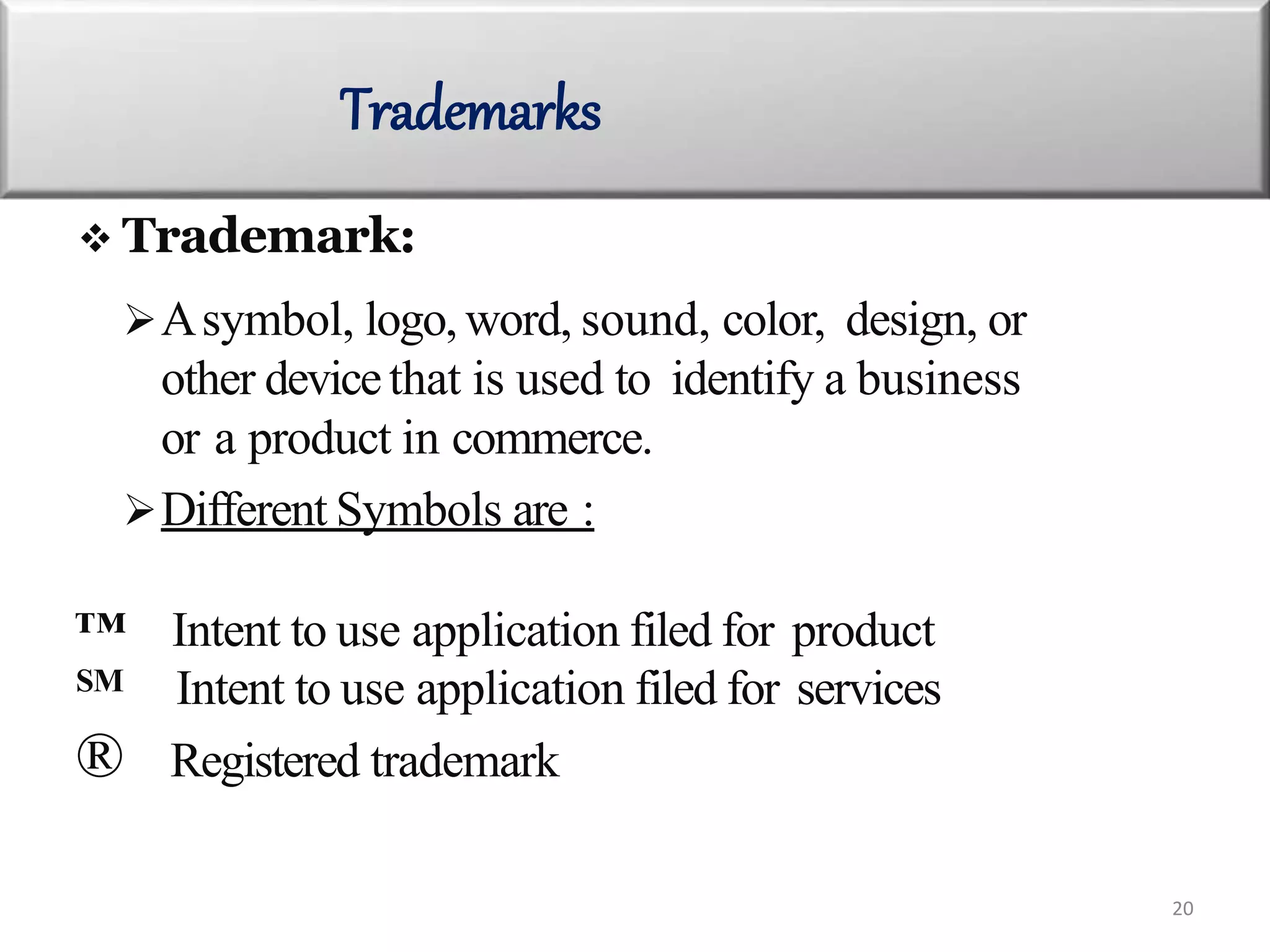  Trademark:
Asymbol, logo, word, sound, color, design, or
other devicethat is used to identify a business
or a product in commerce.
Different Symbols are :
™ Intent to use application filed for product
SM Intent to use application filed for services
® Registered trademark
Trademarks
20
 