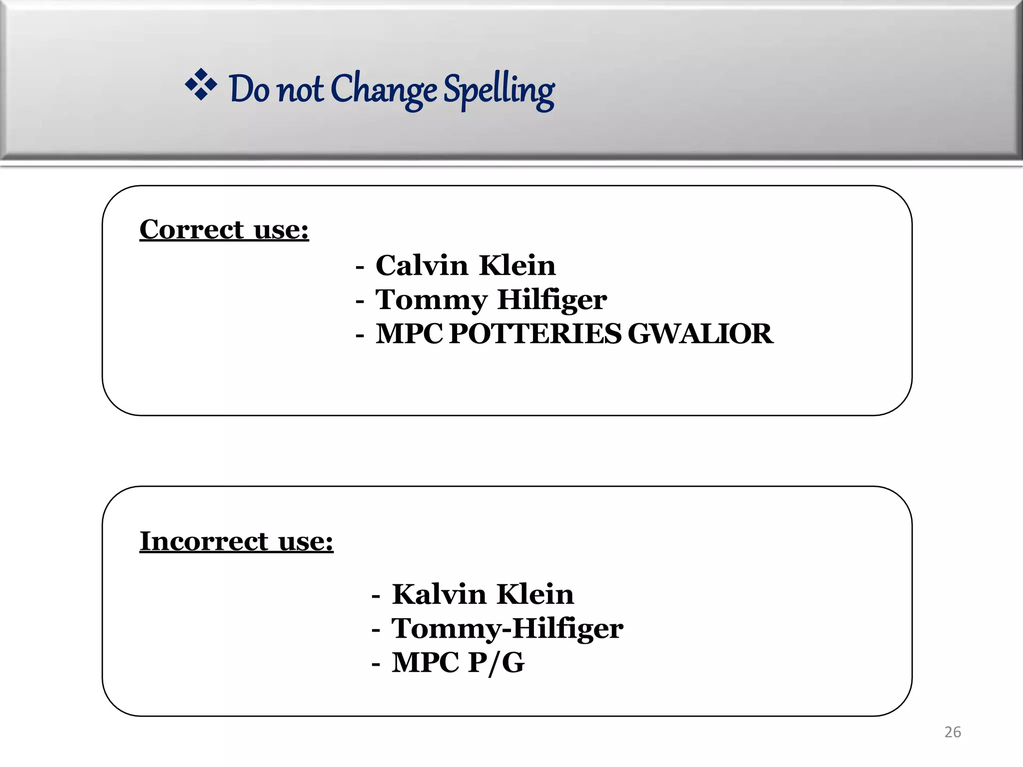 Incorrect use:
- Kalvin Klein
- Tommy-Hilfiger
- MPC P/G
Correct use:
- Calvin Klein
- Tommy Hilfiger
- MPC POTTERIES GWALIOR
 Do not Change Spelling
26
 