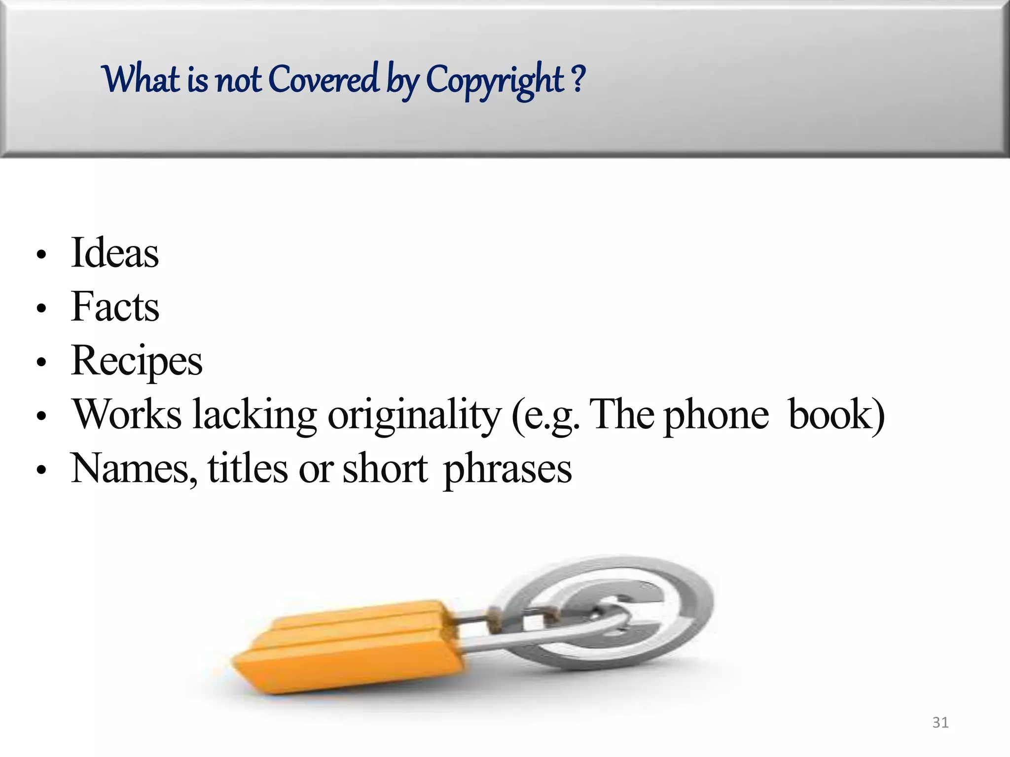 • Ideas
• Facts
• Recipes
• Works lacking originality (e.g.The phone book)
• Names, titles or short phrases
What is not Covered by Copyright ?
31
 