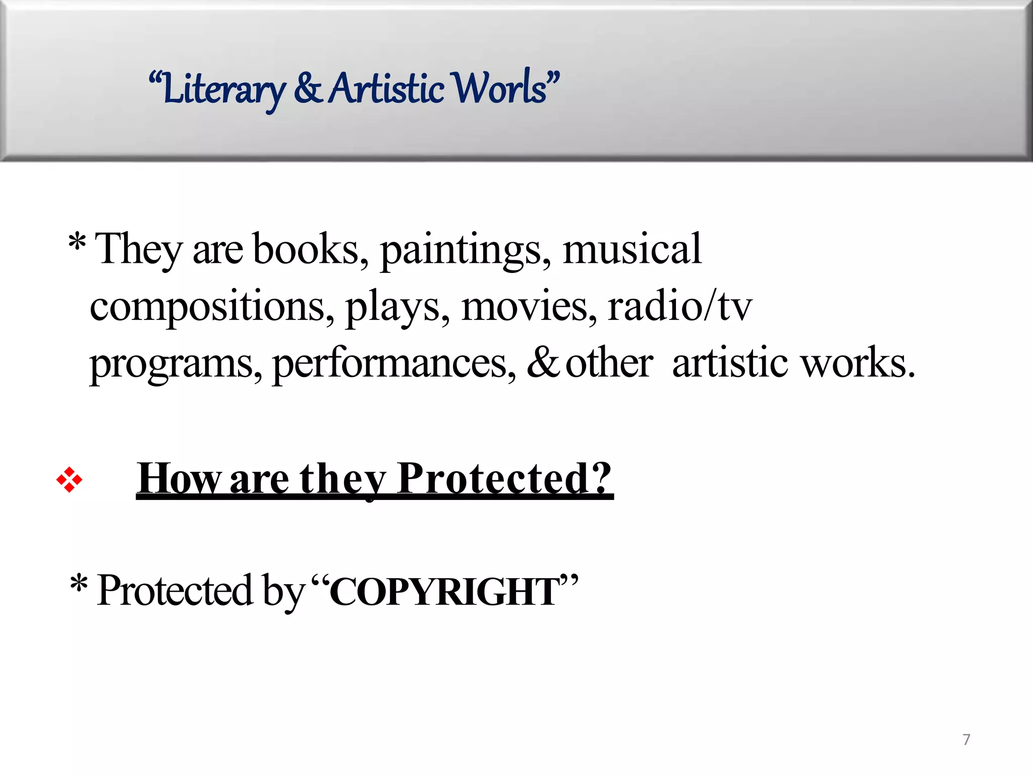 *They are books, paintings, musical
compositions, plays, movies, radio/tv
programs, performances, &other artistic works.
 Howare they Protected?
*Protected by“COPYRIGHT”
“Literary & Artistic Worls”
7
 