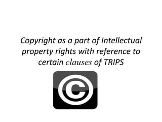 Copyright as a part of Intellectual
property rights with reference to
certain clauses of TRIPS

 