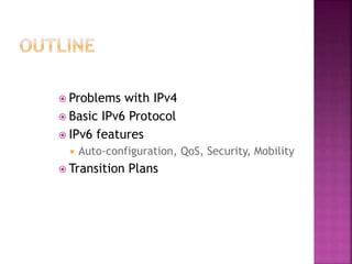  Problems with IPv4
 Basic IPv6 Protocol
 IPv6 features
 Auto-configuration, QoS, Security, Mobility
 Transition Plans
 