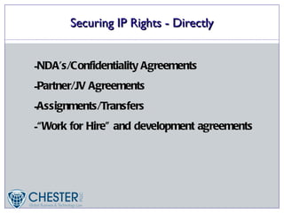 Securing IP Rights - Directly


-NDA’s/Confidentiality Agreements
-Partner/JV Agreements
-Assignments/Transfers
-“ Work for Hire” and development agreements
 