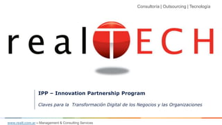Consultoría | Outsourcing | Tecnología
www.realt.com.ar – Management & Consulting Services
IPP – Innovation Partnership Program
Claves para la Transformación Digital de los Negocios y las Organizaciones
 