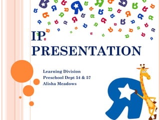 IP
PRESENTATION
 Learning Division
 Preschool Dept 54 & 57
 Alisha Meadows
 