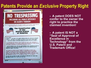 Patents Provide an Exclusive Property Right
- A patent DOES NOT
confer to the owner the
right to practice the
claimed invention!
- A patent IS NOT a
“Seal of Approval of
Excellence in
Technology” from the
U.S. Patent and
Trademark Office!
 
