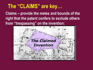 The “CLAIMS” are key…
Claims – provide the metes and bounds of the
right that the patent confers to exclude others
from “trespassing” on the invention:
The Claimed
Invention
 