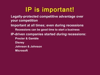IP is important!
 Legally-protected competitive advantage over
your competition
 Important at all times; even during recessions
– Recessions can be good time to start a business
 IP-driven companies started during recessions:
– Procter & Gamble
– Disney
– Johnson & Johnson
– Microsoft
 