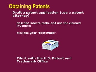  Draft a patent application (use a patent
attorney)
– describe how to make and use the claimed
invention
– disclose your “best mode”
– File it with the U.S. Patent and
Trademark Office
Obtaining Patents
 